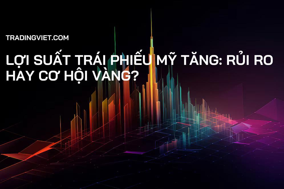 Lợi Suất Trái Phiếu Mỹ Tăng: Rủi Ro Hay Cơ Hội Vàng?