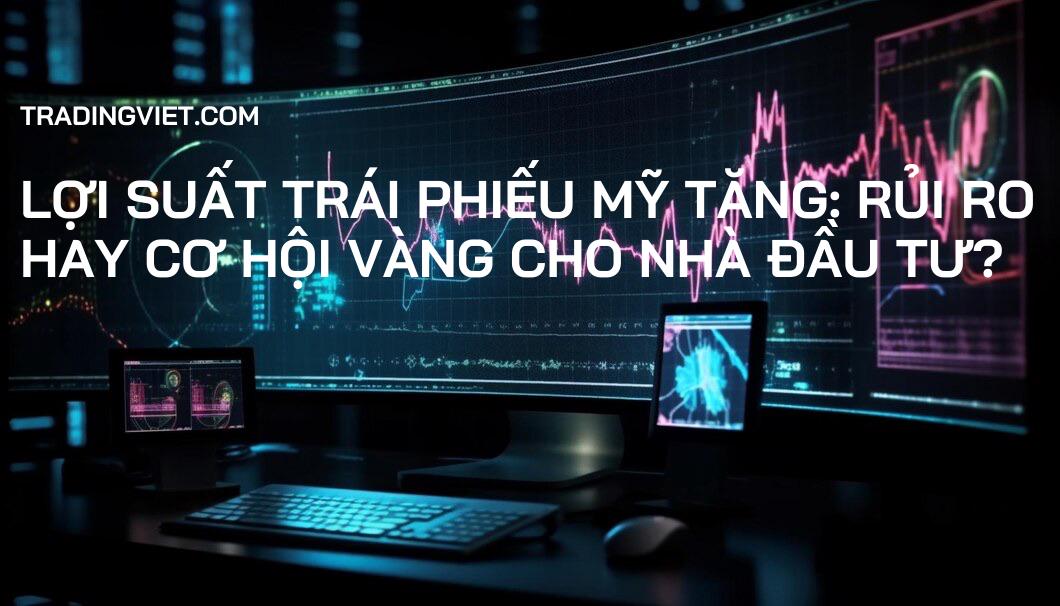 Lợi Suất Trái Phiếu Mỹ Tăng: Rủi Ro Hay Cơ Hội Vàng Cho Nhà Đầu Tư?