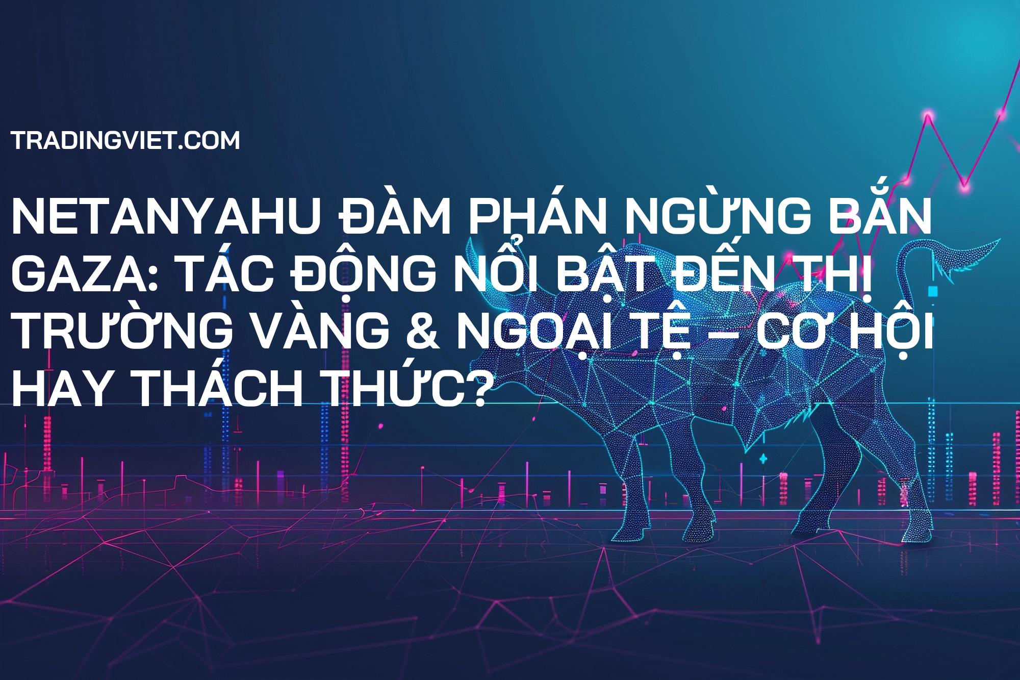 Netanyahu Đàm Phán Ngừng Bắn Gaza: Tác Động Nổi Bật Đến Thị Trường Vàng & Ngoại Tệ – Cơ Hội Hay Thách Thức?