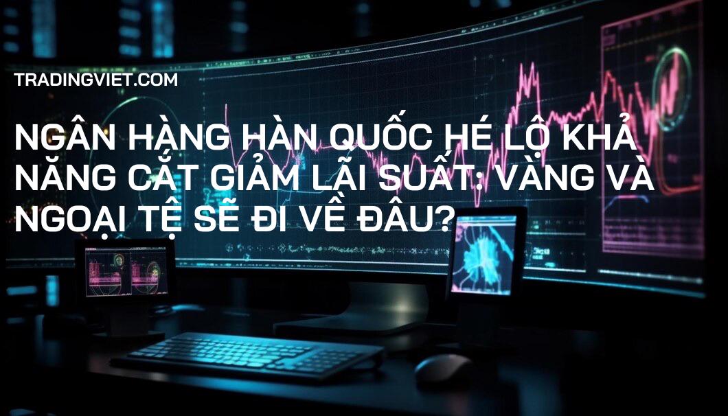 Ngân hàng Hàn Quốc hé lộ khả năng cắt giảm lãi suất: Vàng và Ngoại tệ sẽ đi về đâu?
