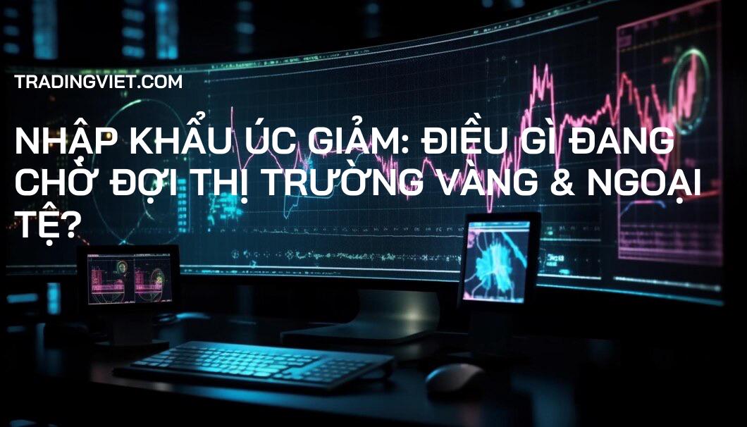 Nhập khẩu Úc giảm: Điều gì đang chờ đợi thị trường Vàng & Ngoại tệ?