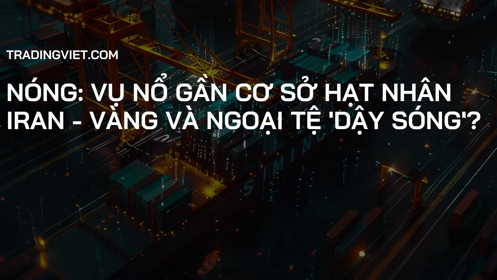 Nóng: Vụ nổ gần cơ sở hạt nhân Iran - Vàng và Ngoại tệ 'dậy sóng'?