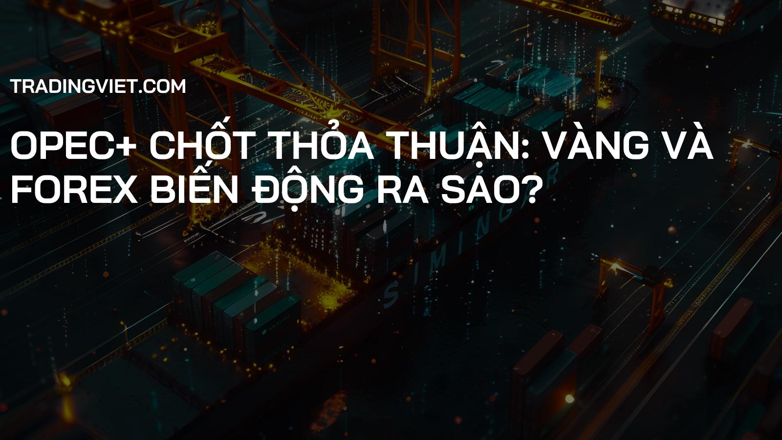 OPEC+ chốt thỏa thuận: Vàng và Forex biến động ra sao?