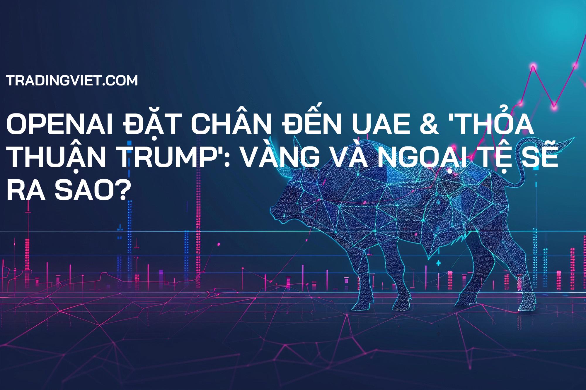 OpenAI Đặt Chân Đến UAE & 'Thỏa Thuận Trump': Vàng và Ngoại Tệ Sẽ Ra Sao?