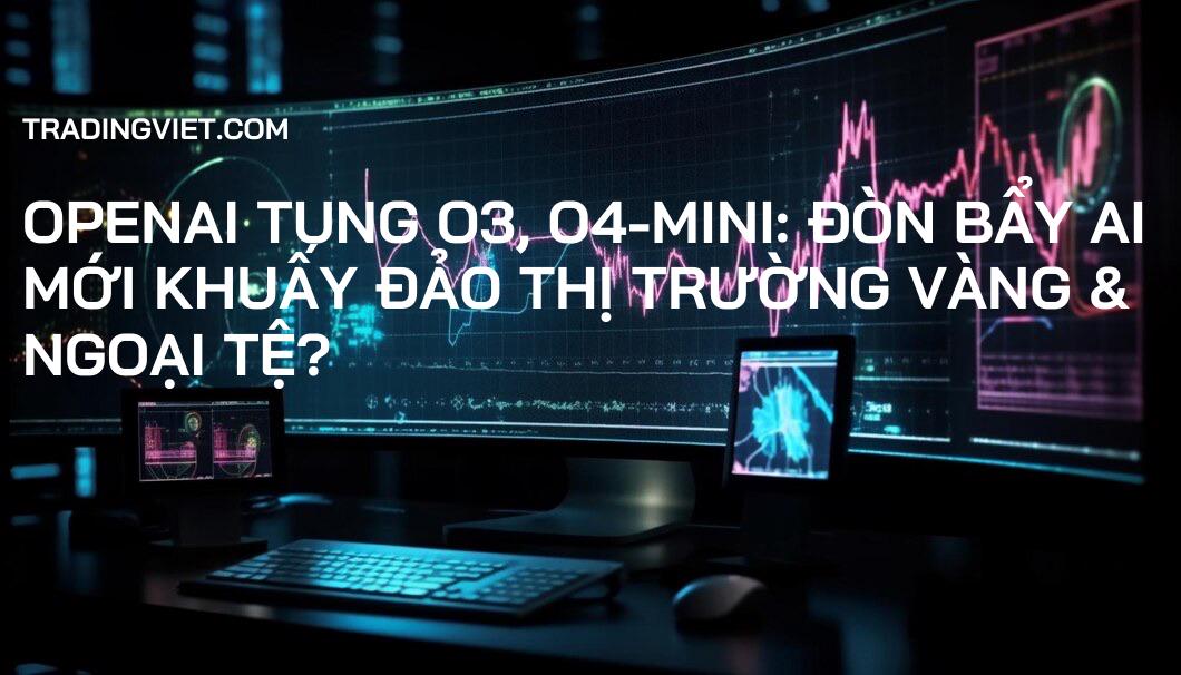 OpenAI tung O3, O4-Mini: Đòn bẩy AI mới khuấy đảo thị trường Vàng & Ngoại tệ?