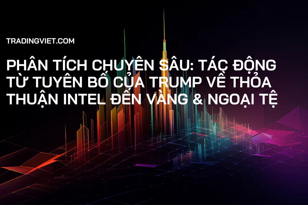 Phân Tích Chuyên Sâu: Tác Động Từ Tuyên Bố Của Trump Về Thỏa Thuận Intel Đến Vàng & Ngoại Tệ