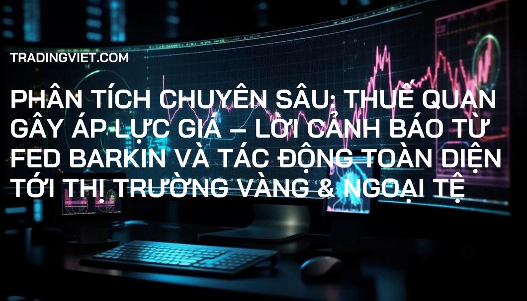Phân Tích Chuyên Sâu: Thuế Quan Gây Áp Lực Giá – Lời Cảnh Báo Từ Fed Barkin Và Tác Động Toàn Diện Tới Thị Trường Vàng & Ngoại Tệ