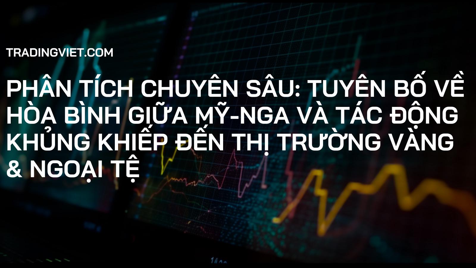 Phân Tích Chuyên Sâu: Tuyên Bố Về Hòa Bình Giữa Mỹ-Nga Và Tác Động Khủng Khiếp Đến Thị Trường Vàng & Ngoại Tệ