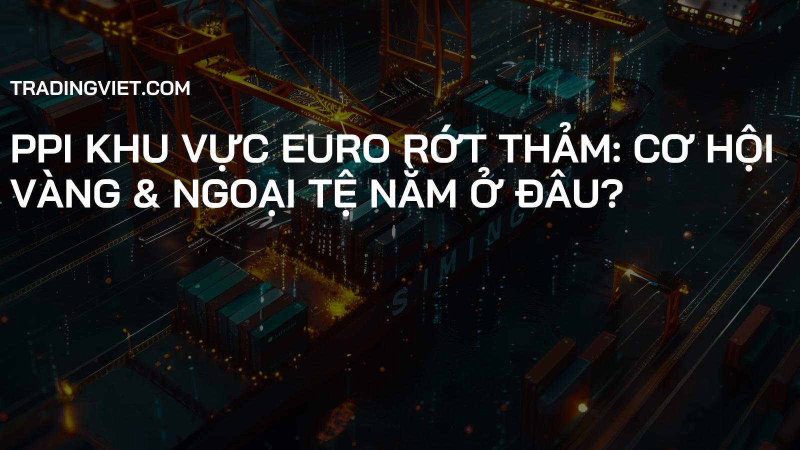 PPI Khu Vực Euro Rớt Thảm: Cơ Hội Vàng & Ngoại Tệ Nằm Ở Đâu?