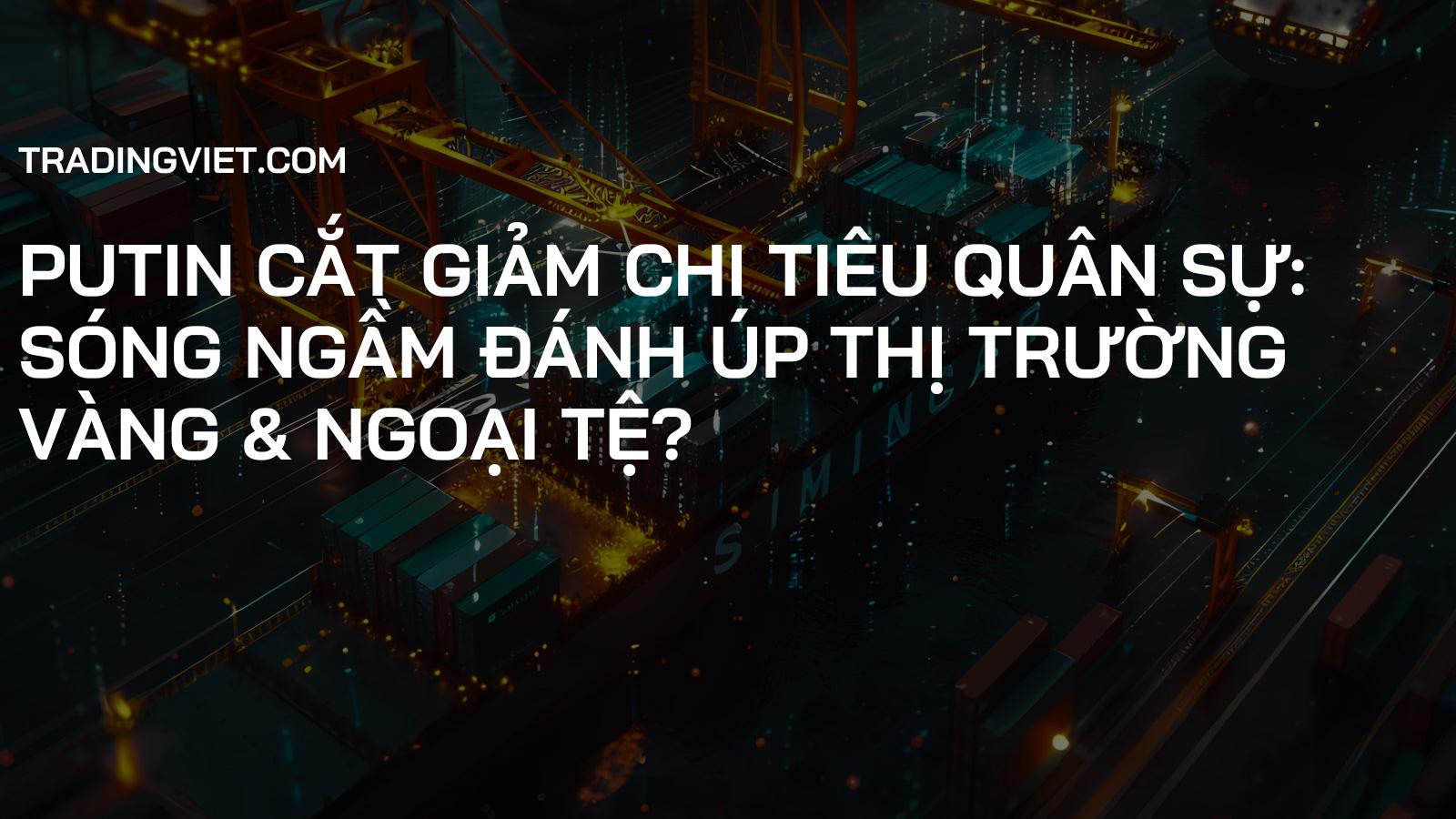 Putin Cắt Giảm Chi Tiêu Quân Sự: Sóng Ngầm Đánh Úp Thị Trường Vàng & Ngoại Tệ?