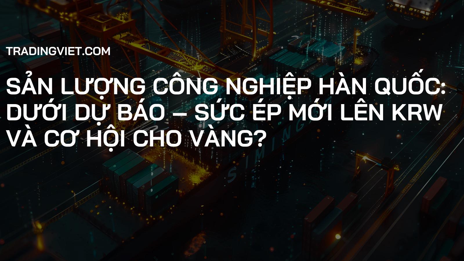 Sản lượng Công nghiệp Hàn Quốc: Dưới Dự Báo – Sức ép mới lên KRW và cơ hội cho Vàng?