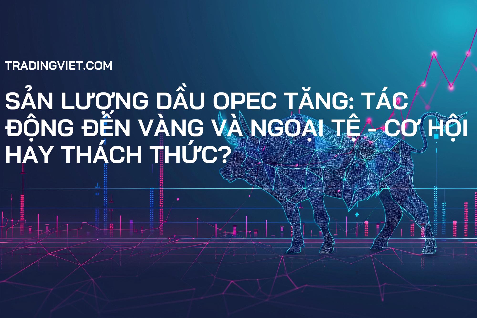 Sản lượng dầu OPEC tăng: Tác động đến Vàng và Ngoại tệ - Cơ hội hay Thách thức?