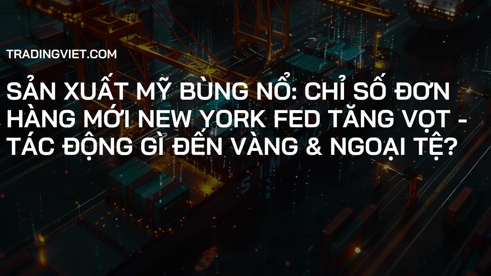 Sản Xuất Mỹ Bùng Nổ: Chỉ Số Đơn Hàng Mới New York Fed Tăng Vọt - Tác Động Gì Đến Vàng & Ngoại Tệ?