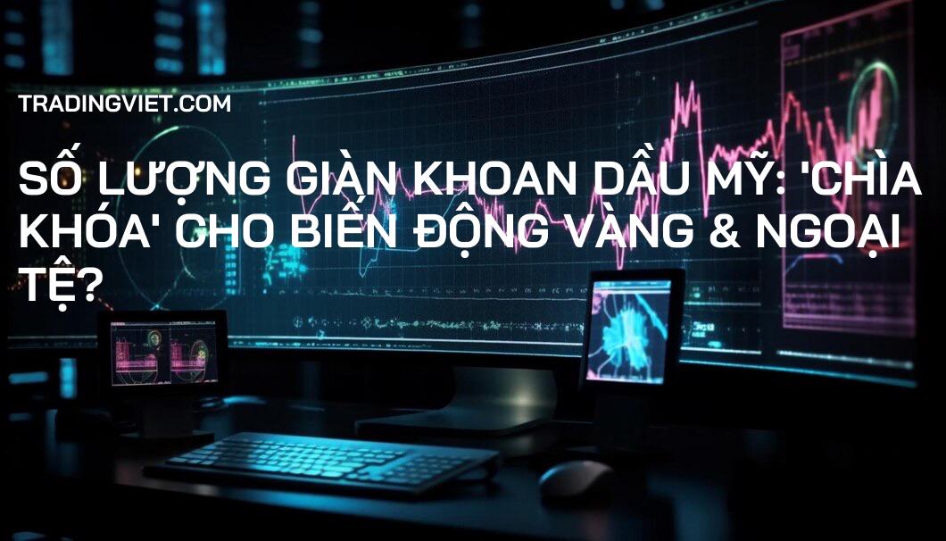 Số lượng giàn khoan dầu Mỹ: 'Chìa khóa' cho biến động Vàng & Ngoại tệ?