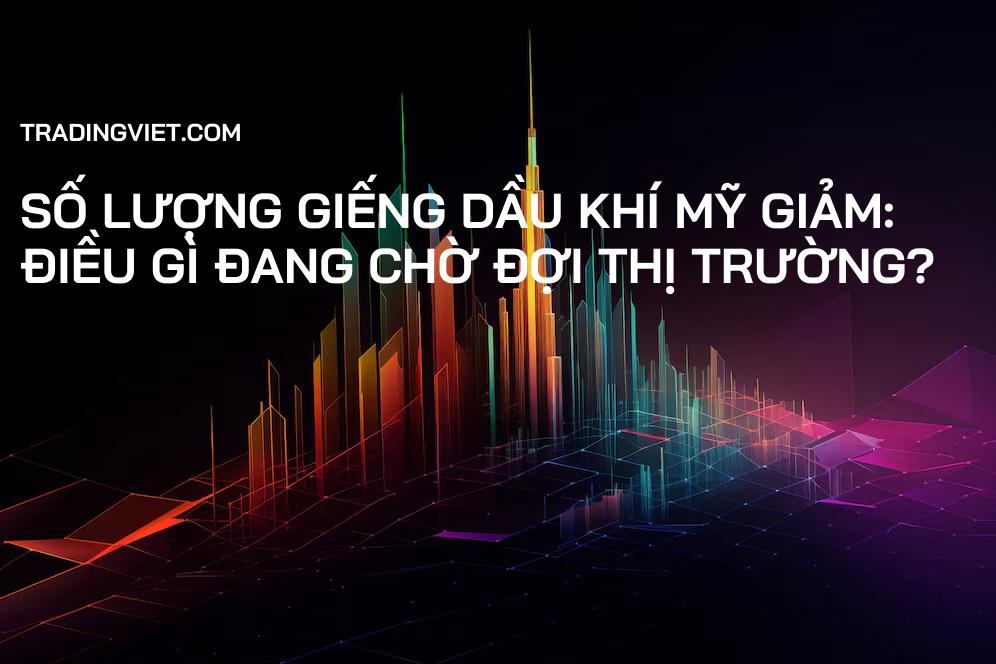 Số lượng giếng dầu khí Mỹ giảm: Điều gì đang chờ đợi thị trường?