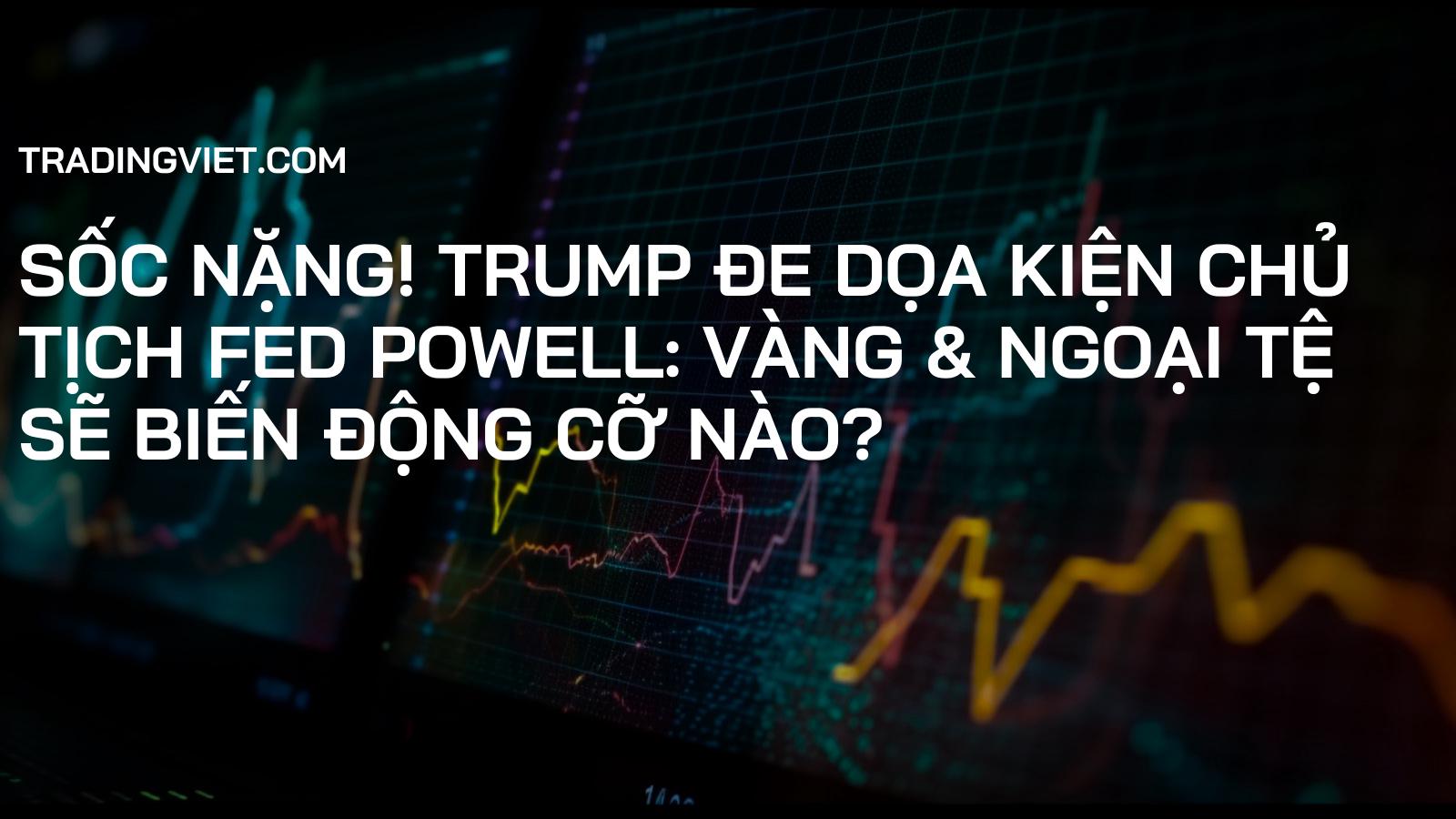 SỐC NẶNG! Trump Đe Dọa Kiện Chủ Tịch Fed Powell: Vàng & Ngoại Tệ Sẽ Biến Động Cỡ Nào?