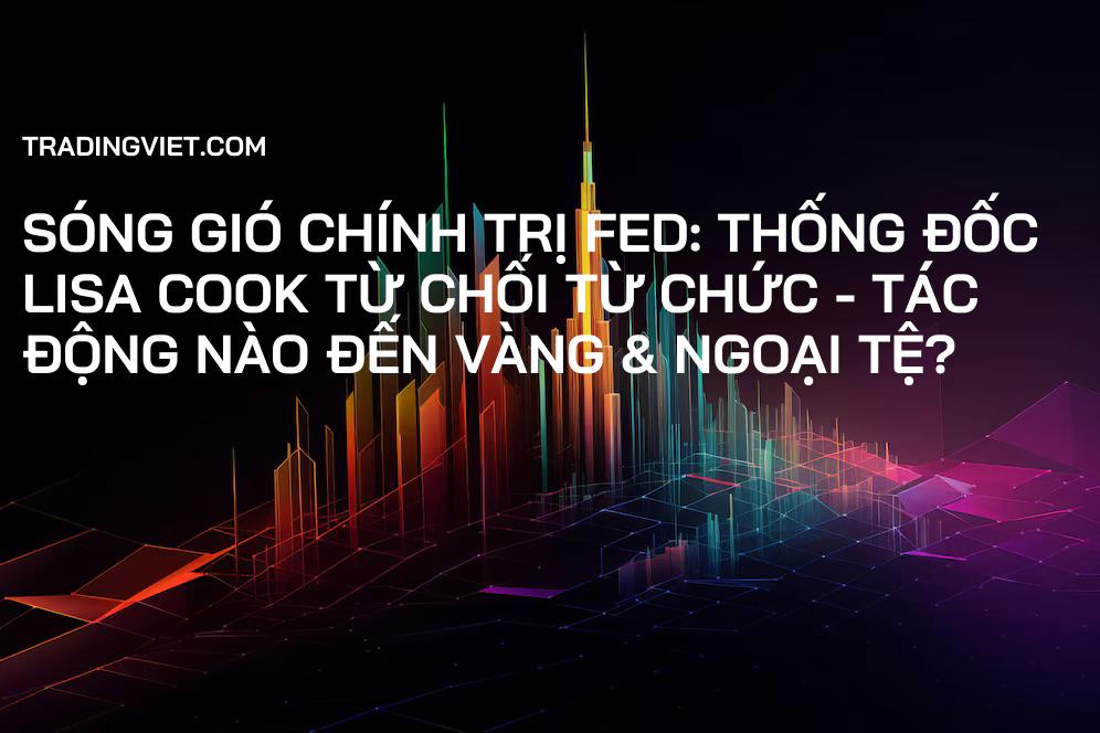 Sóng Gió Chính Trị Fed: Thống Đốc Lisa Cook Từ Chối Từ Chức - Tác Động Nào Đến Vàng & Ngoại Tệ?
