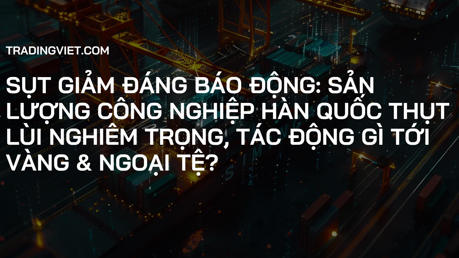 Sụt Giảm Đáng Báo Động: Sản Lượng Công Nghiệp Hàn Quốc Thụt Lùi Nghiêm Trọng, Tác Động Gì Tới Vàng & Ngoại Tệ?