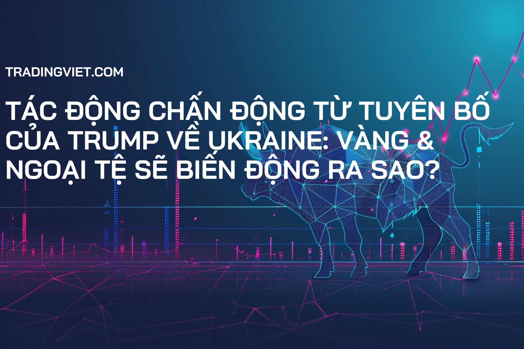Tác Động Chấn Động Từ Tuyên Bố Của Trump Về Ukraine: Vàng & Ngoại Tệ Sẽ Biến Động Ra Sao?