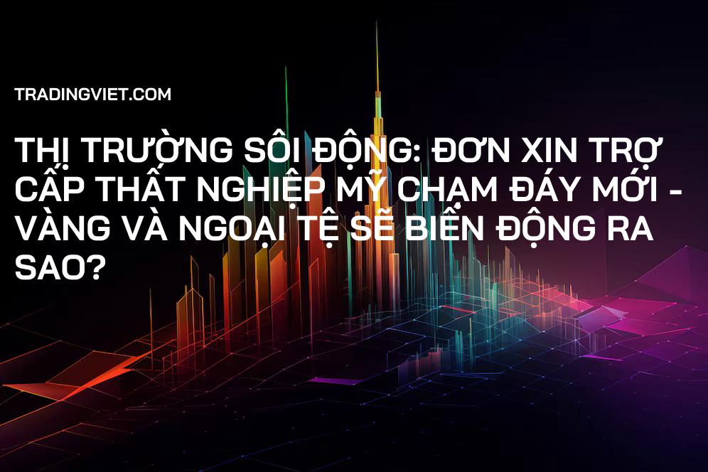 Thị Trường Sôi Động: Đơn Xin Trợ Cấp Thất Nghiệp Mỹ Chạm Đáy Mới - Vàng và Ngoại Tệ Sẽ Biến Động Ra Sao?
