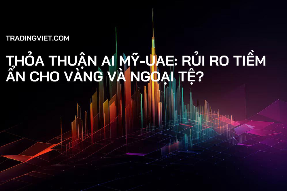 Thỏa thuận AI Mỹ-UAE: Rủi ro tiềm ẩn cho Vàng và Ngoại tệ?
