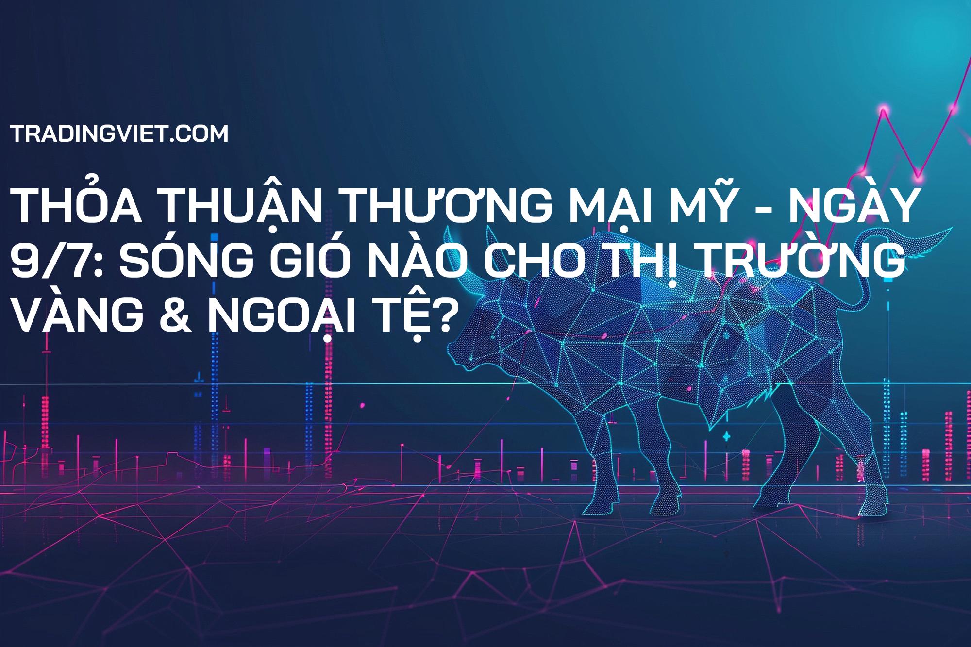 Thỏa Thuận Thương Mại Mỹ - Ngày 9/7: Sóng Gió Nào Cho Thị Trường Vàng & Ngoại Tệ?
