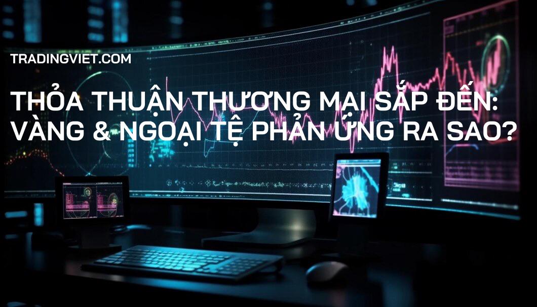Thỏa Thuận Thương Mại Sắp Đến: Vàng & Ngoại Tệ Phản Ứng Ra Sao?