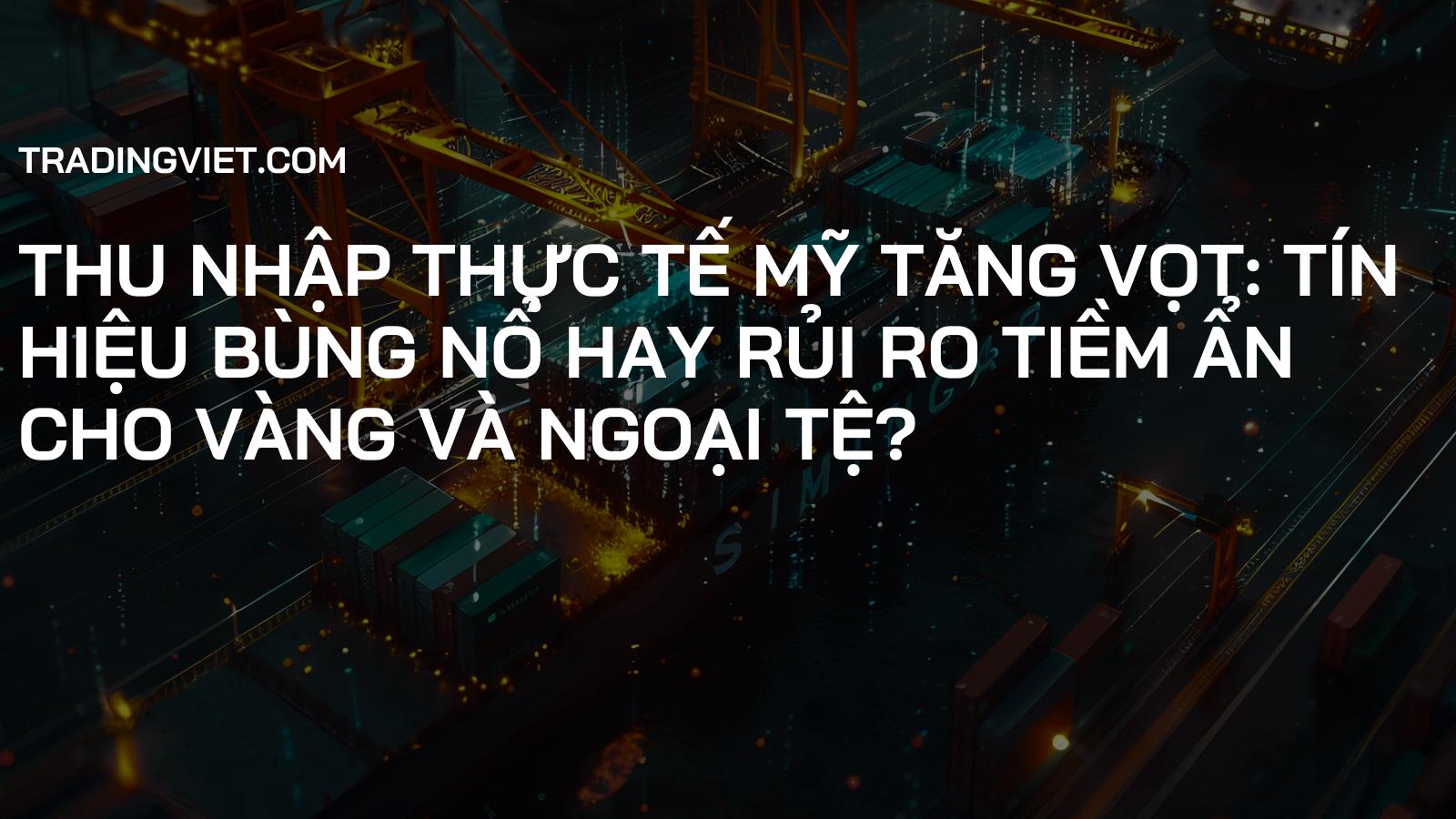 Thu nhập thực tế Mỹ tăng vọt: Tín hiệu bùng nổ hay rủi ro tiềm ẩn cho Vàng và Ngoại tệ?