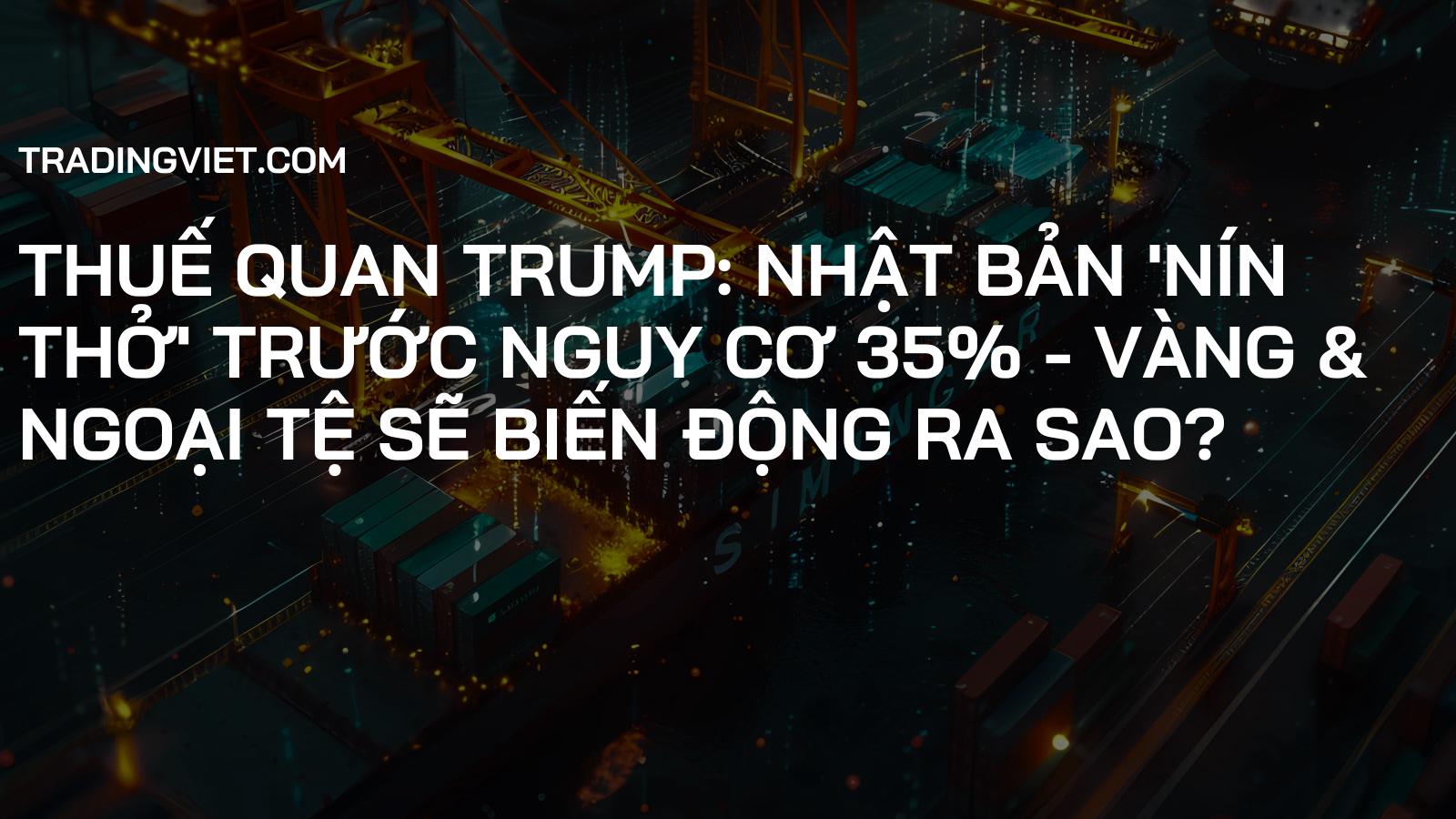 Thuế Quan Trump: Nhật Bản 'Nín Thở' Trước Nguy Cơ 35% - Vàng & Ngoại Tệ Sẽ Biến Động Ra Sao?