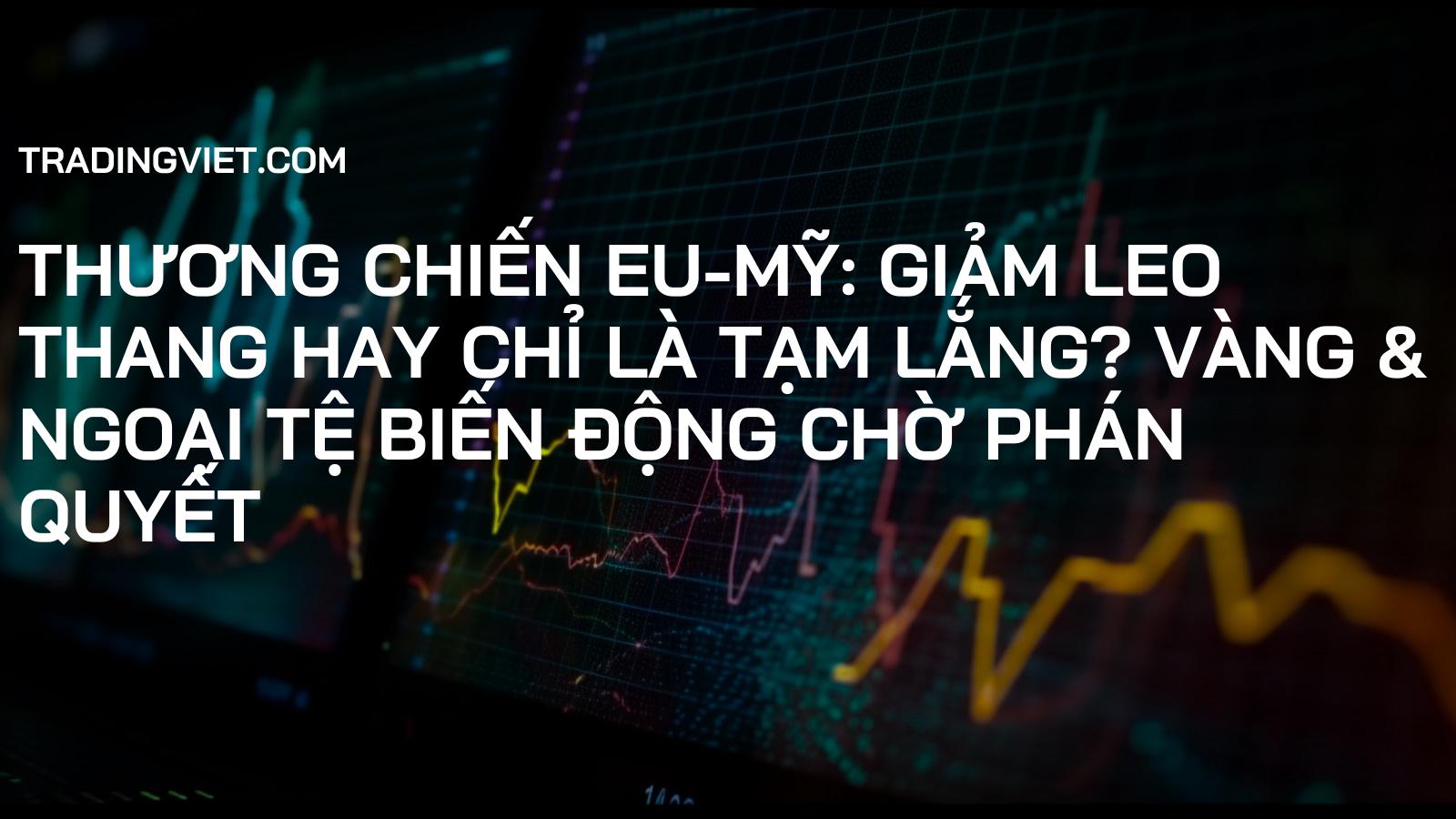 Thương chiến EU-Mỹ: Giảm leo thang hay Chỉ là tạm lắng? Vàng & Ngoại tệ biến động chờ phán quyết