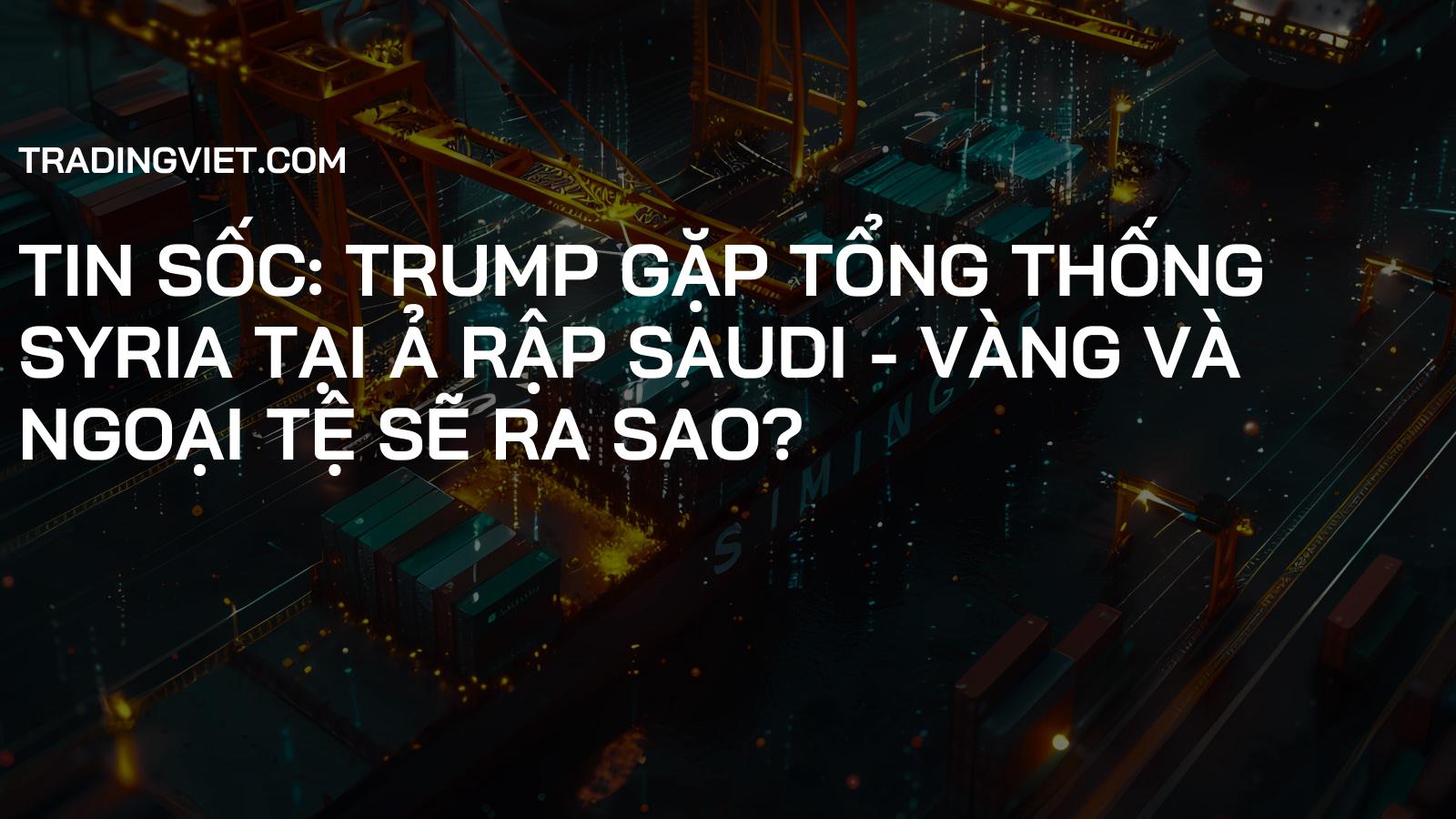 Tin Sốc: Trump Gặp Tổng Thống Syria tại Ả Rập Saudi - Vàng và Ngoại Tệ Sẽ Ra Sao?