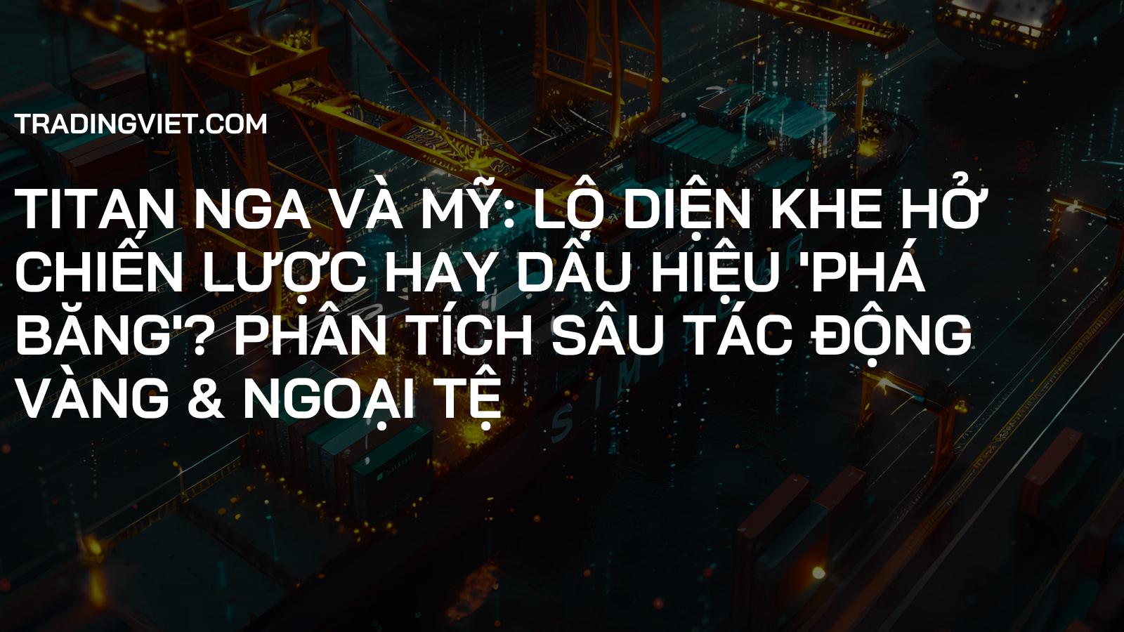 Titan Nga và Mỹ: Lộ diện khe hở chiến lược hay dấu hiệu 'phá băng'? Phân tích sâu tác động Vàng & Ngoại tệ