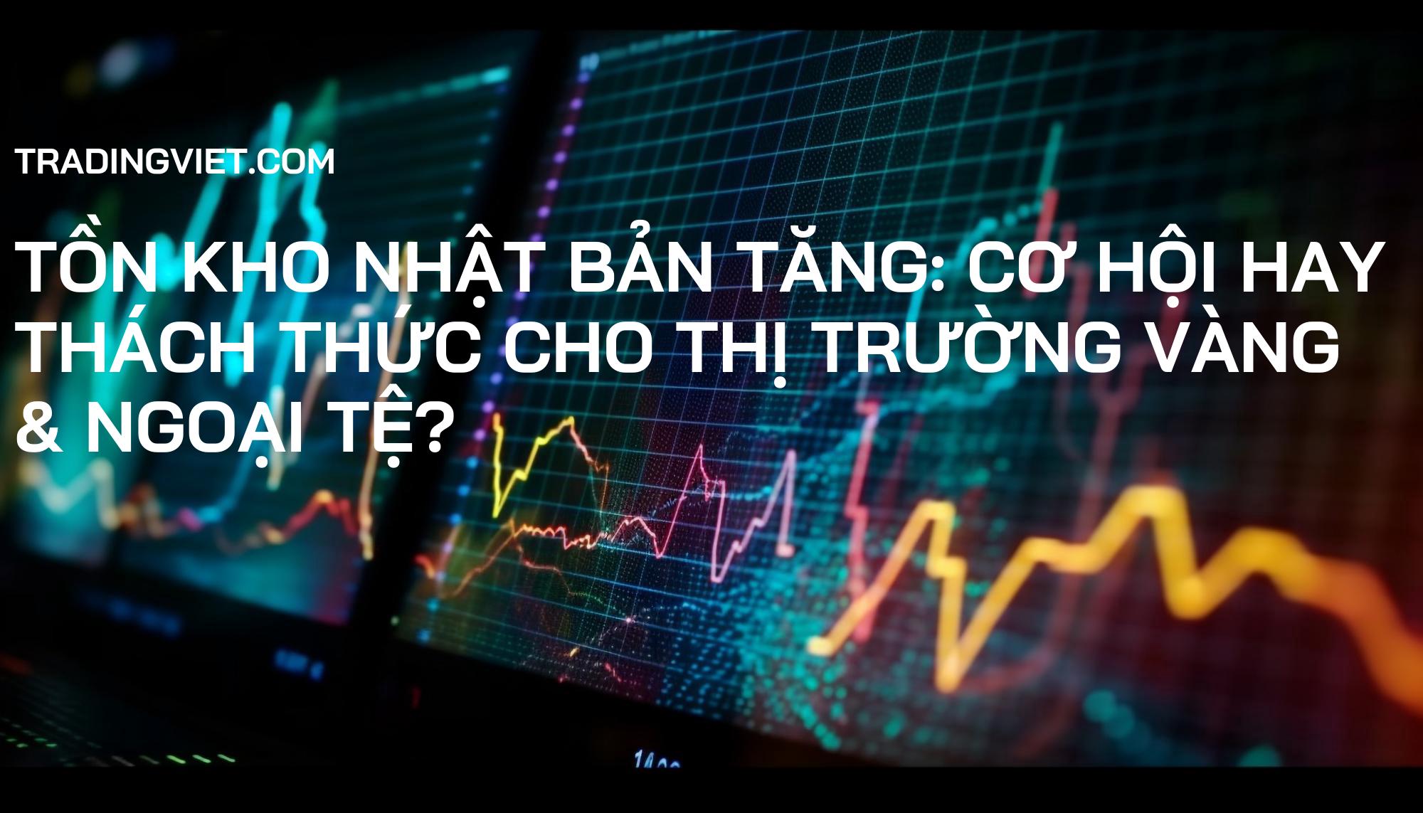 Tồn Kho Nhật Bản Tăng: Cơ Hội Hay Thách Thức Cho Thị Trường Vàng & Ngoại Tệ?