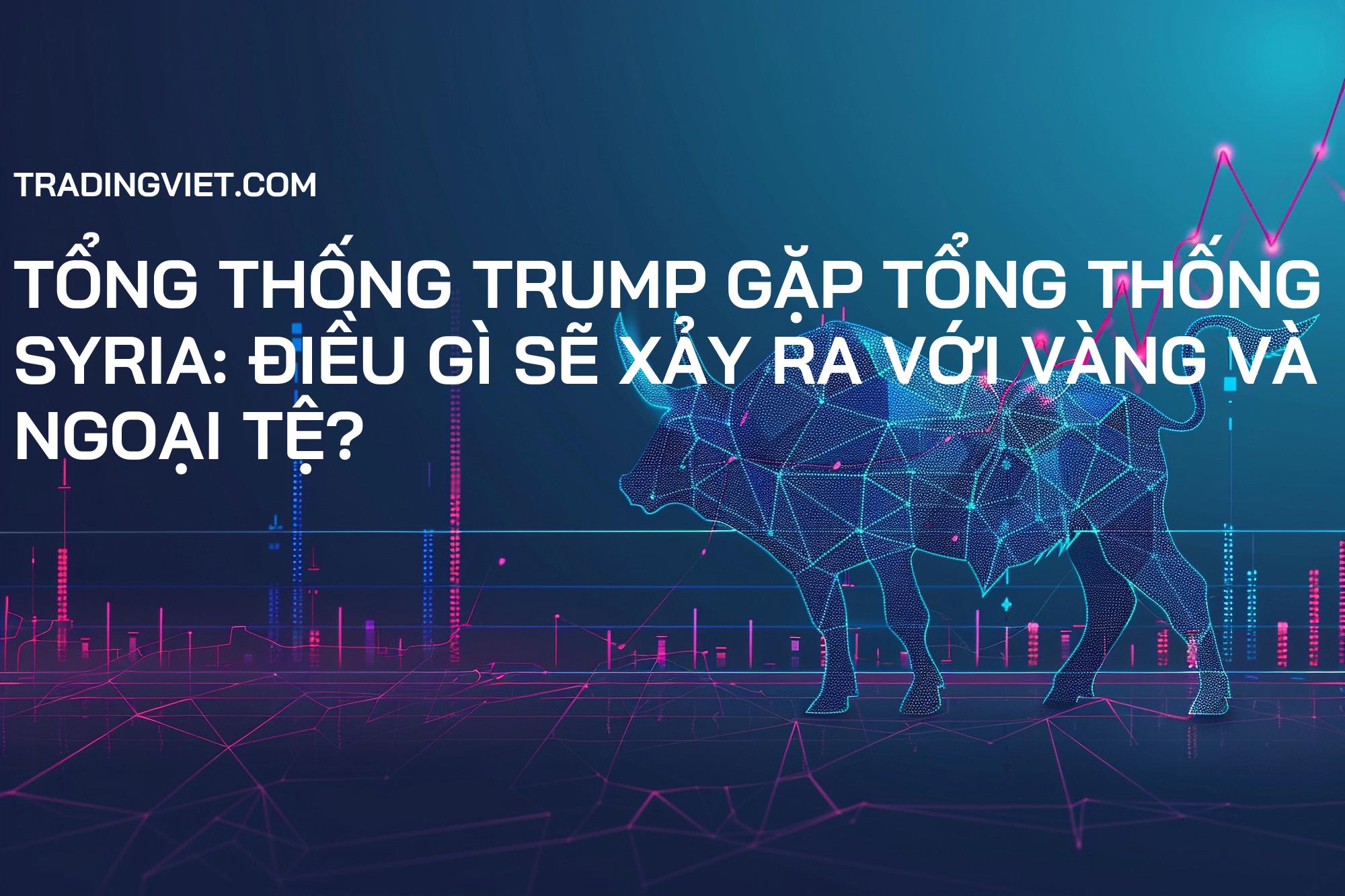 Tổng thống Trump Gặp Tổng thống Syria: Điều Gì Sẽ Xảy Ra Với Vàng và Ngoại Tệ?