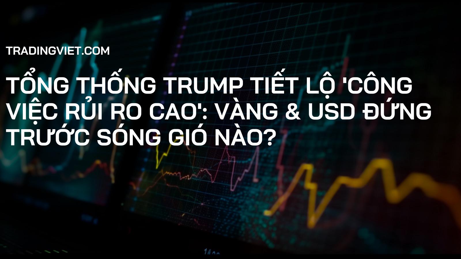 Tổng Thống Trump Tiết Lộ 'Công Việc Rủi Ro Cao': Vàng & USD Đứng Trước Sóng Gió Nào?