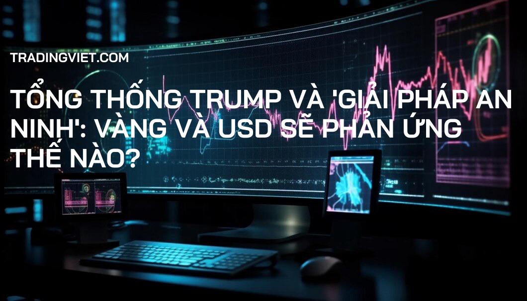 Tổng thống Trump và 'Giải pháp An ninh': Vàng và USD sẽ phản ứng thế nào?