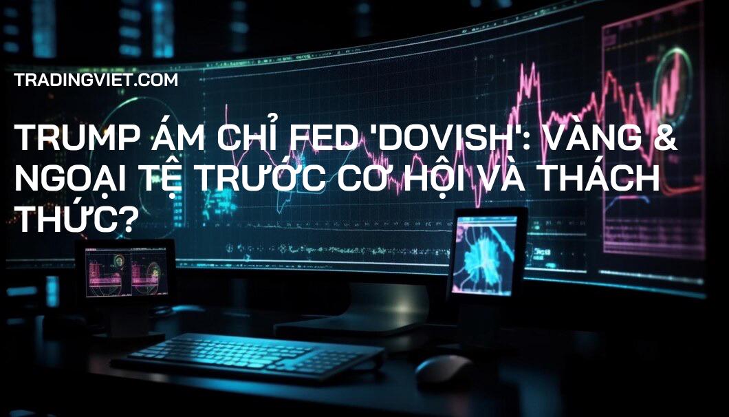 Trump ám chỉ Fed 'dovish': Vàng & Ngoại tệ trước cơ hội và thách thức?