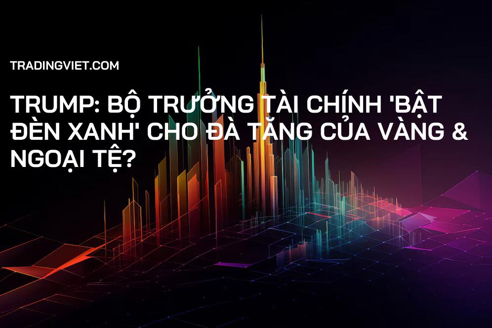 Trump: Bộ trưởng Tài chính 'bật đèn xanh' cho đà tăng của Vàng & Ngoại tệ?
