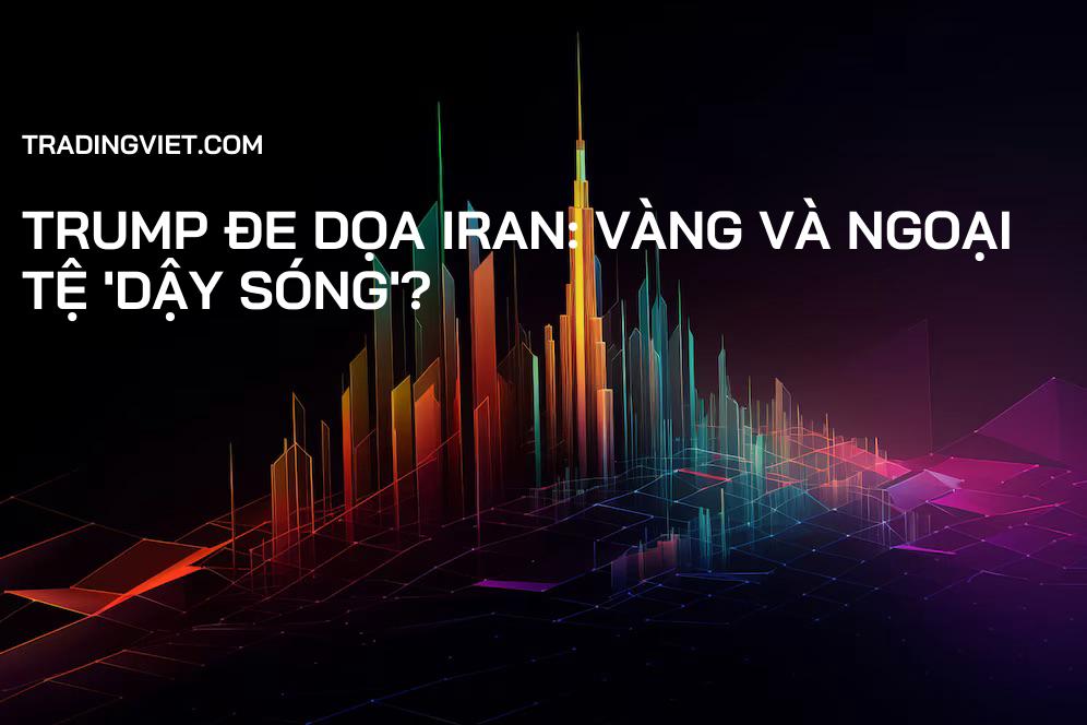 Trump đe dọa Iran: Vàng và Ngoại tệ 'dậy sóng'?