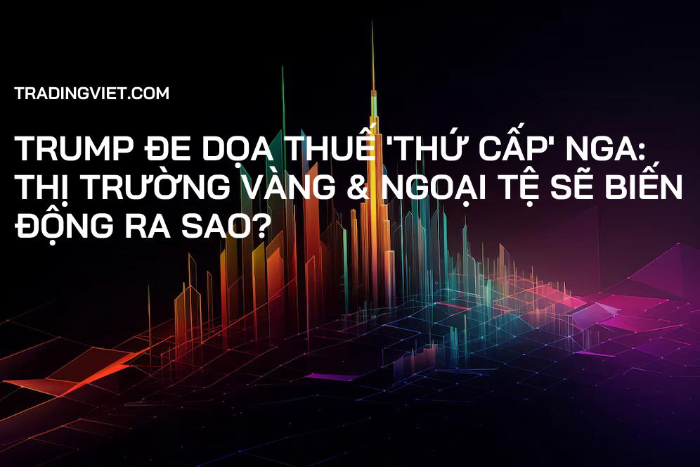 Trump Đe Dọa Thuế 'Thứ Cấp' Nga: Thị Trường Vàng & Ngoại Tệ Sẽ Biến Động Ra Sao?