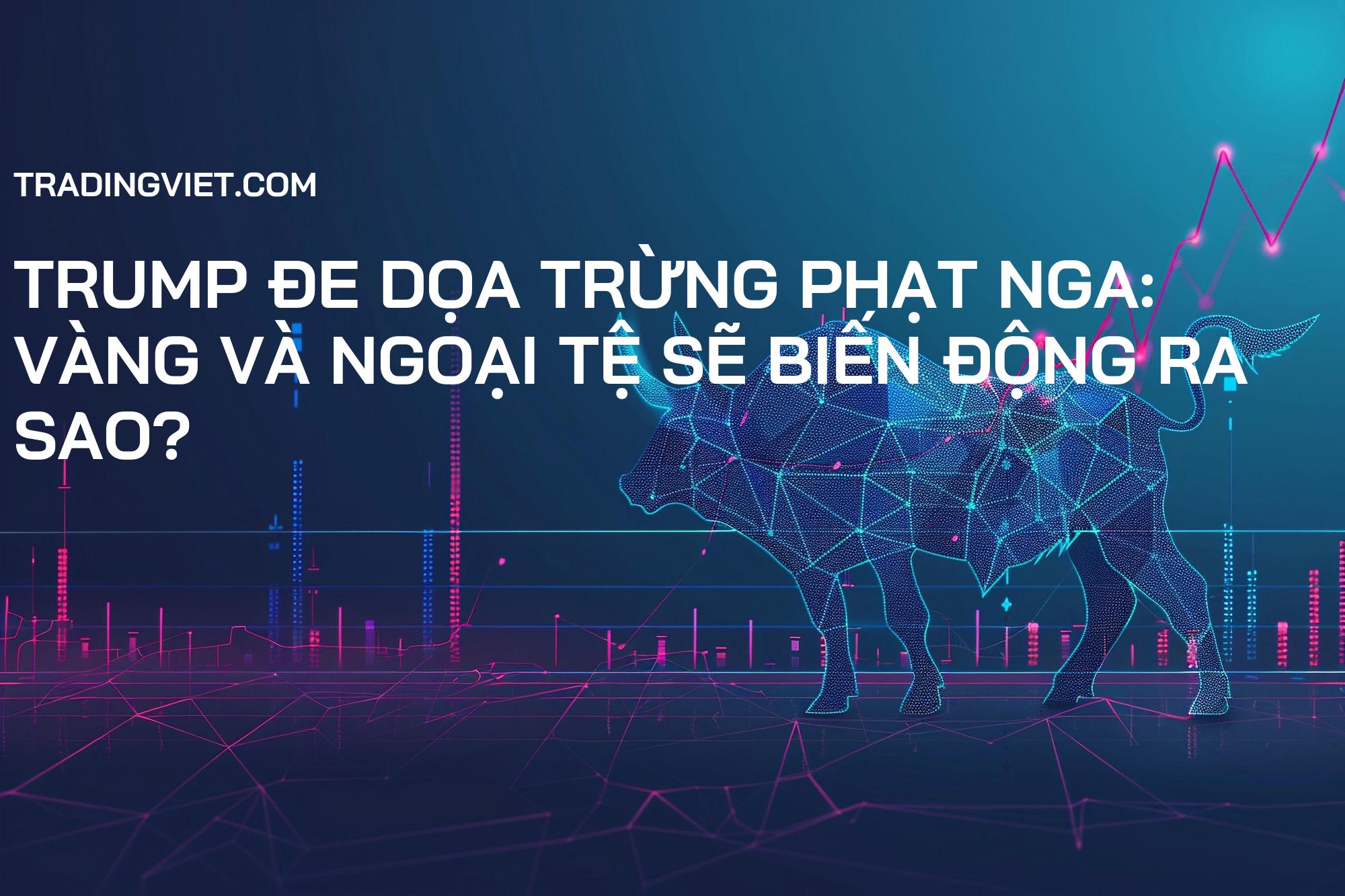 Trump đe dọa trừng phạt Nga: Vàng và Ngoại tệ sẽ biến động ra sao?