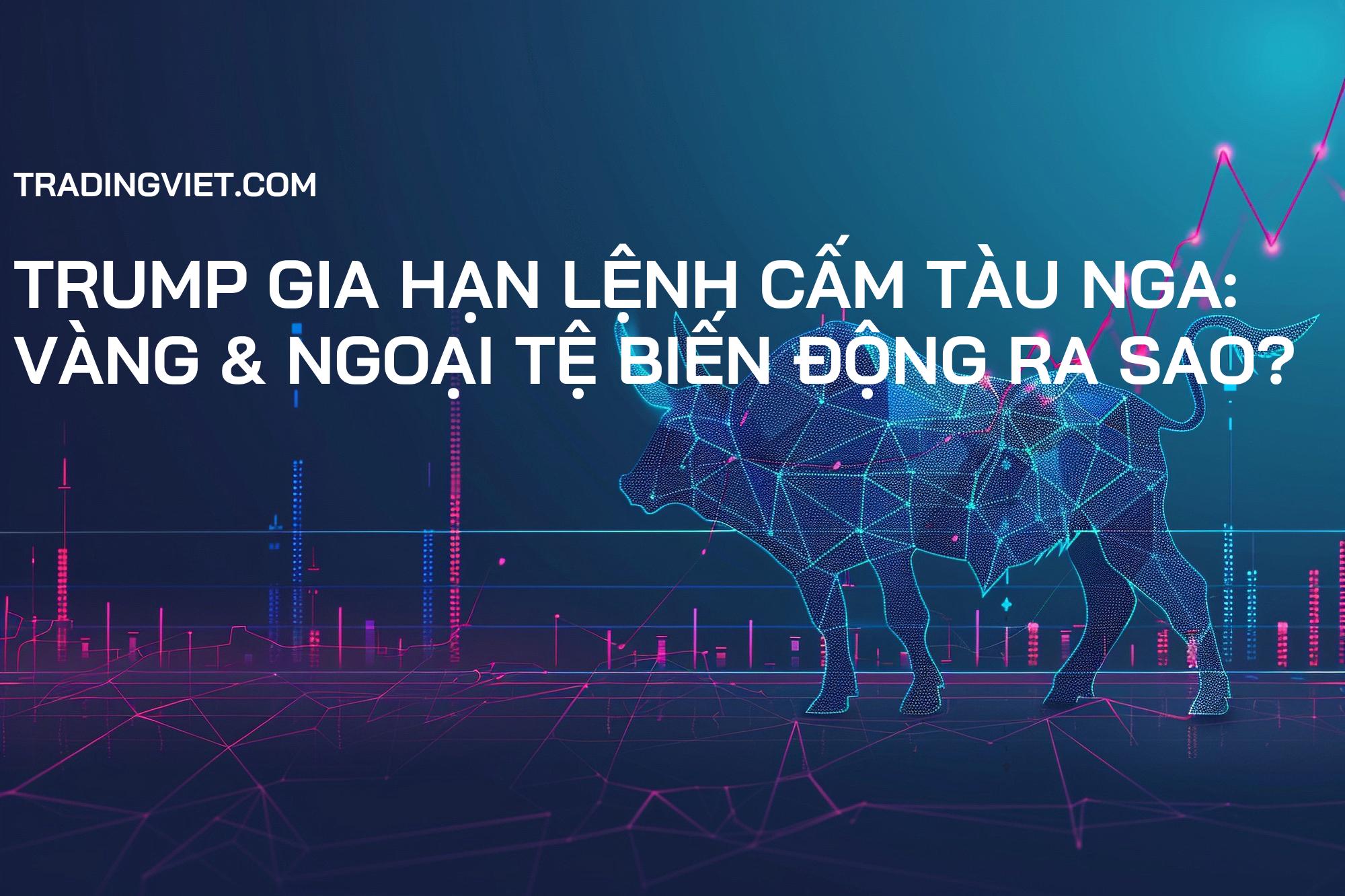 Trump Gia Hạn Lệnh Cấm Tàu Nga: Vàng & Ngoại Tệ Biến Động Ra Sao?