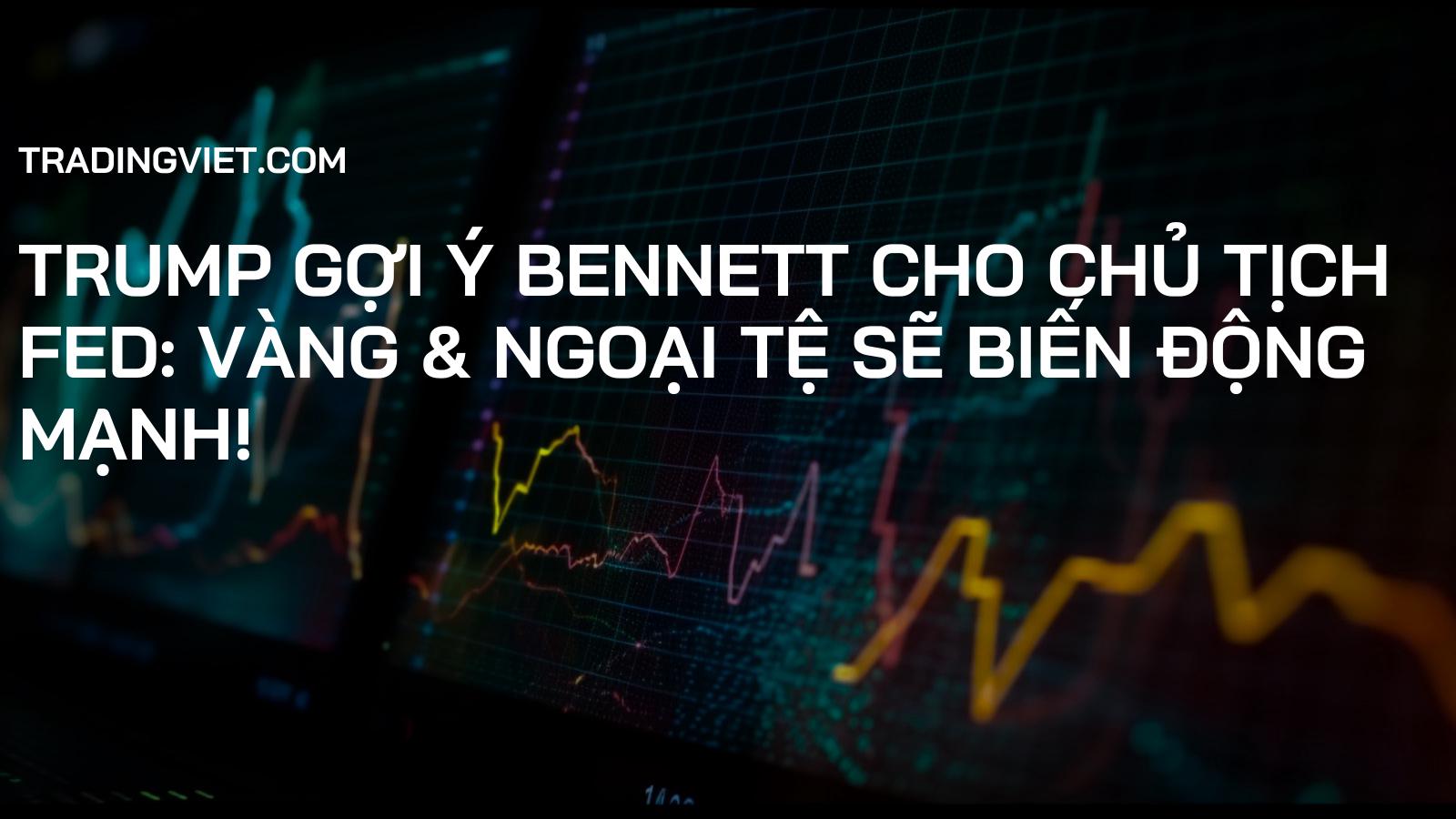 Trump Gợi Ý Bennett cho Chủ tịch Fed: Vàng & Ngoại Tệ Sẽ Biến Động Mạnh!