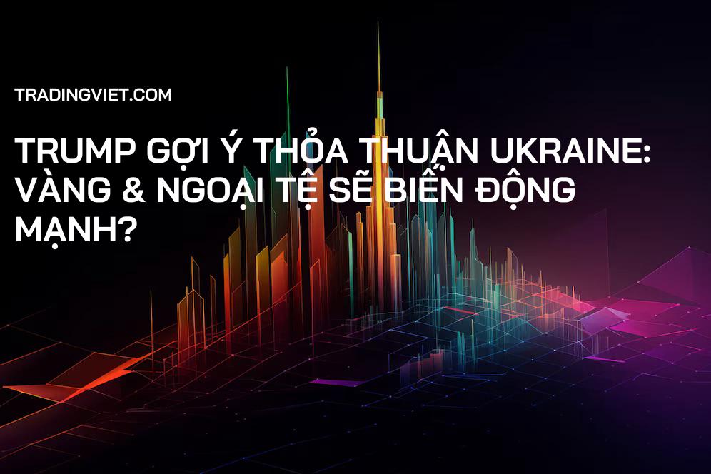 Trump Gợi Ý Thỏa Thuận Ukraine: Vàng & Ngoại Tệ Sẽ Biến Động Mạnh?