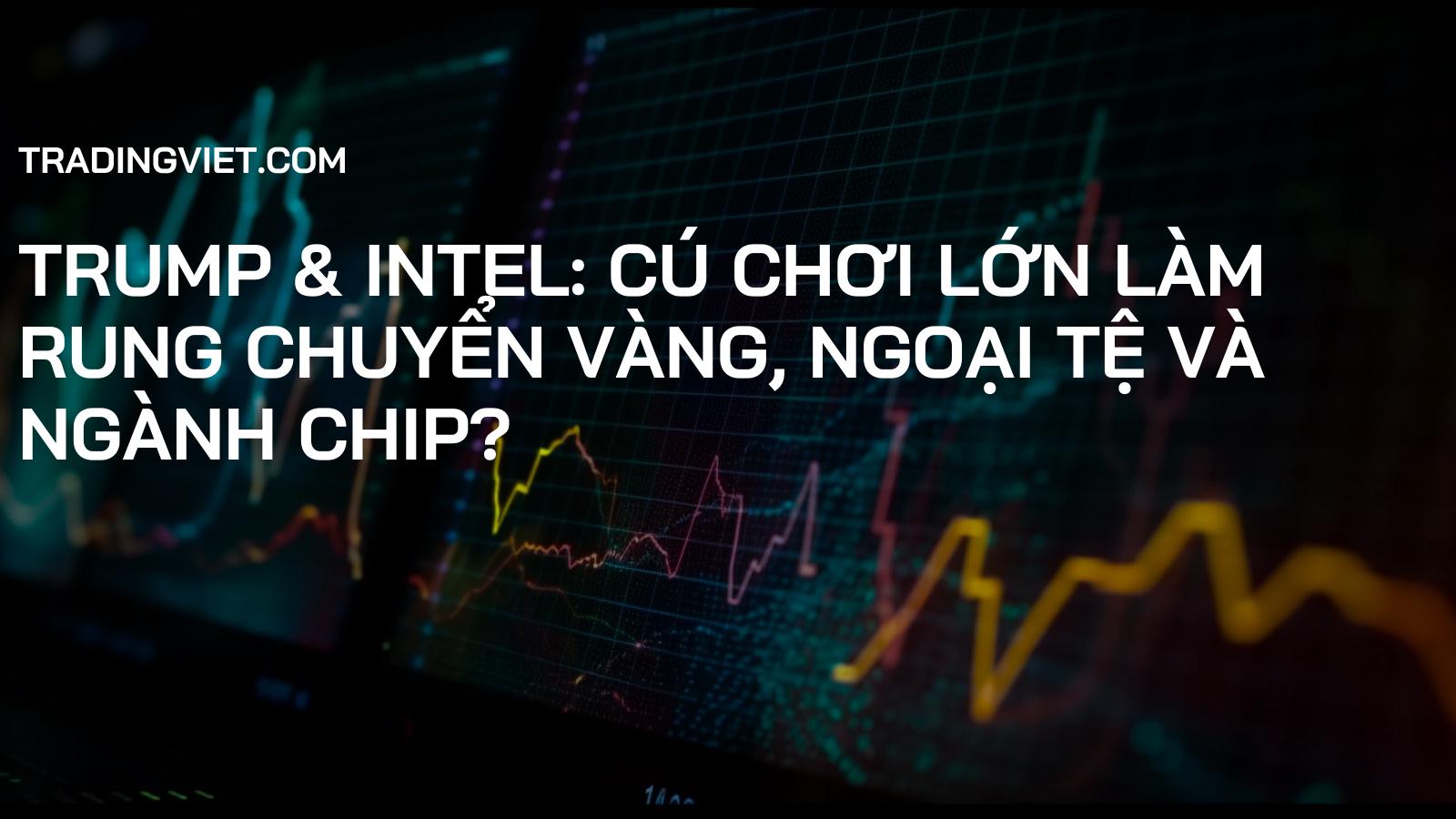 Trump & Intel: Cú Chơi Lớn Làm Rung Chuyển Vàng, Ngoại Tệ và Ngành Chip?