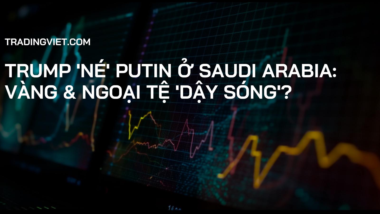 Trump 'né' Putin ở Saudi Arabia: Vàng & Ngoại tệ 'dậy sóng'?