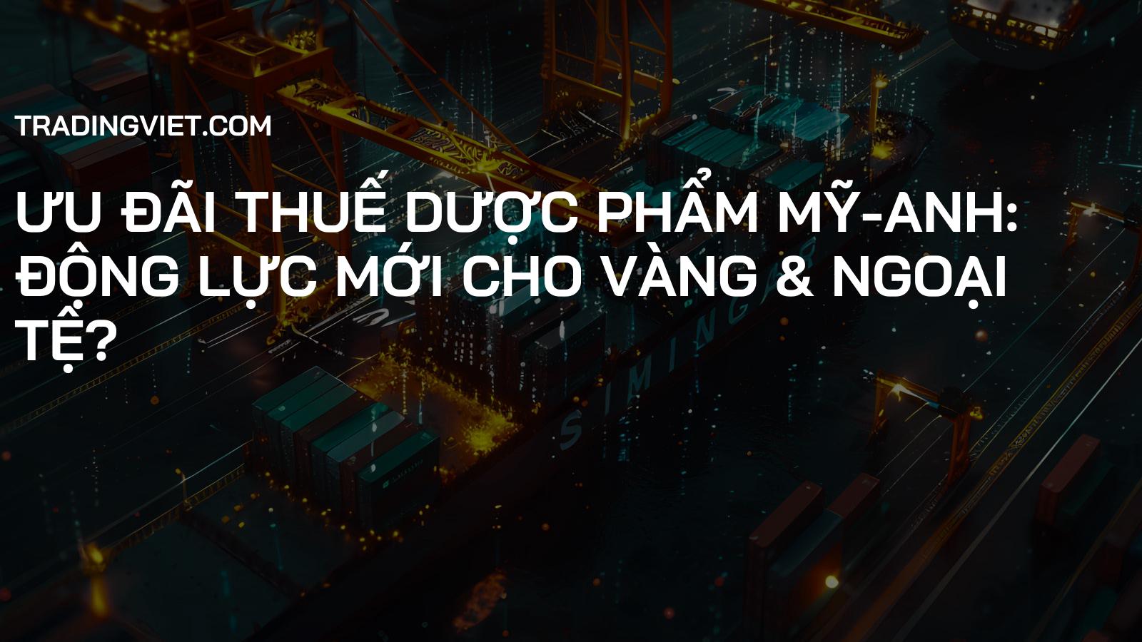 Ưu đãi Thuế Dược Phẩm Mỹ-Anh: Động Lực Mới cho Vàng & Ngoại Tệ?
