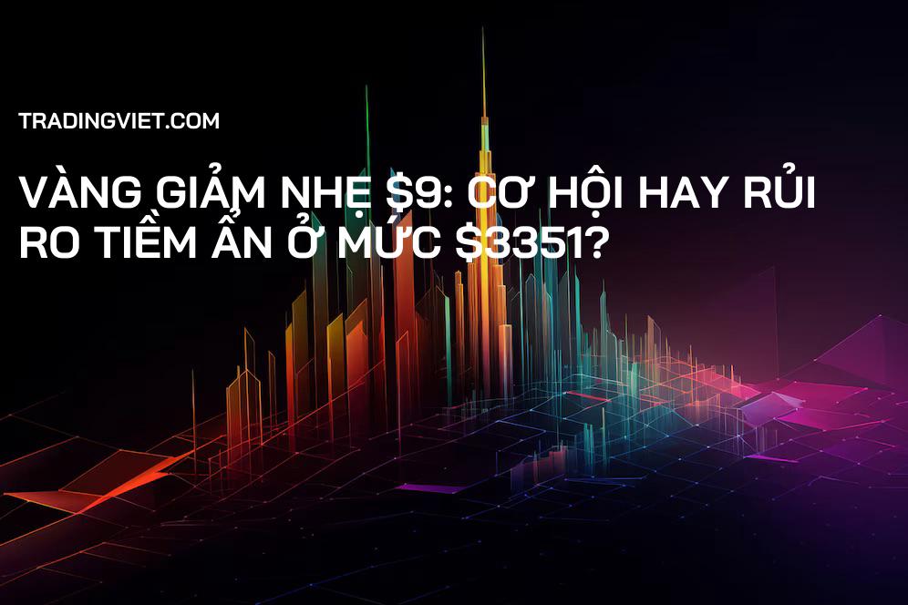 Vàng giảm nhẹ $9: Cơ hội hay rủi ro tiềm ẩn ở mức $3351?