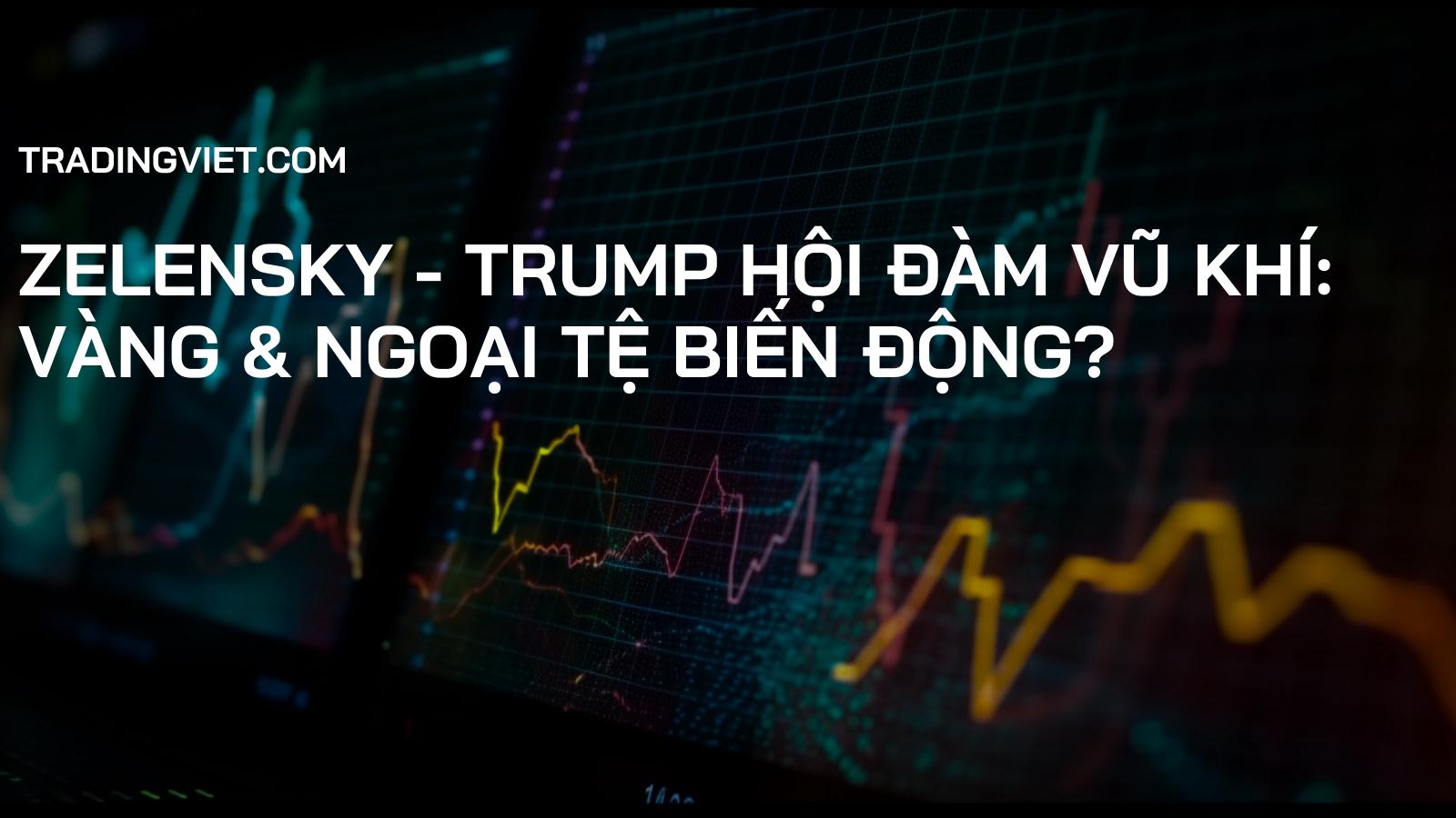 Zelensky - Trump Hội Đàm Vũ Khí: Vàng & Ngoại Tệ Biến Động?
